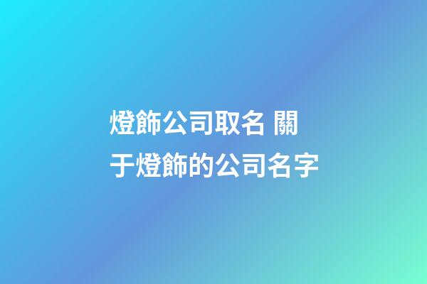 燈飾公司取名 關于燈飾的公司名字-第1張-公司起名-玄機派